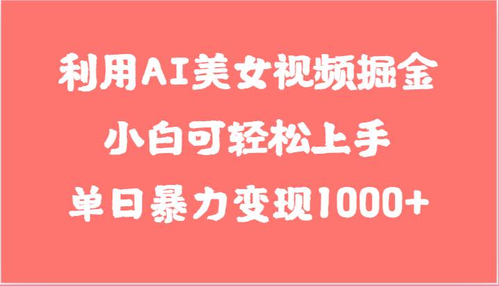 利用AI美女视频掘金，小白可轻松上手，单日暴力变现1000+，想象不到的简单-讯领网创