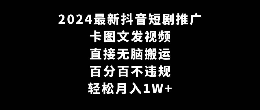 2024最新抖音短剧推广，卡图文发视频 直接无脑搬 百分百不违规 轻松月入1W+-讯领网创