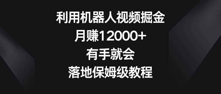 利用机器人视频掘金，月赚12000+，有手就会，落地保姆级教程-讯领网创