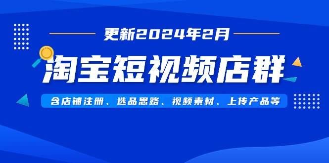 淘宝短视频店群（更新2024年2月）含店铺注册、选品思路、视频素材、上传…-讯领网创