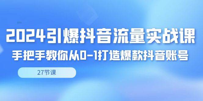 （8951期）2024引爆·抖音流量实战课，手把手教你从0-1打造爆款抖音账号（27节）-讯领网创