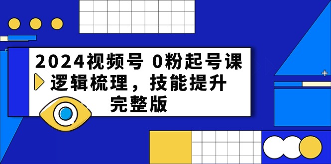 2024视频号0粉起号课，逻辑梳理，技能提升（54节完整版）-讯领网创