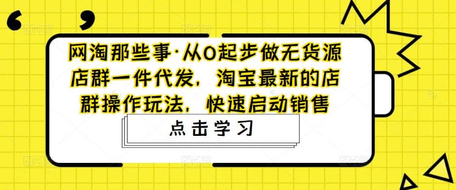 从0起步做无货源店群一件代发，淘宝最新的店群操作玩法，快速启动销售-讯领网创