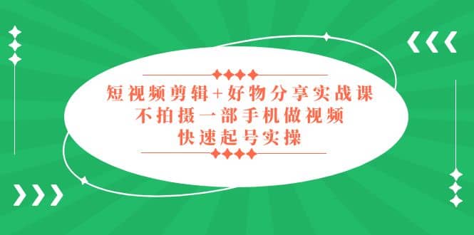 短视频剪辑+好物分享实战课，无需拍摄一部手机做视频，快速起号实操-讯领网创