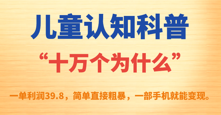 儿童认知科普“十万个为什么”一单利润39.8，简单粗暴，一部手机就能变现-讯领网创