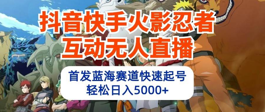 抖音快手火影忍者互动无人直播，首发蓝海赛道快速起号，轻松日入5000+-讯领网创