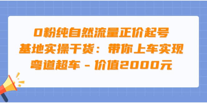 0粉纯自然流量正价起号基地实操干货：带你上车实现弯道超车 – 价值2000元-讯领网创