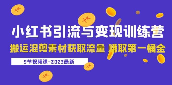 2023小红书引流与变现训练营：搬运混剪素材获取流量 赚取第一桶金（9节课）-讯领网创