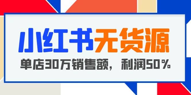 小红书无货源项目：从0-1从开店到爆单 单店30万销售额 利润50%【5月更新】-讯领网创