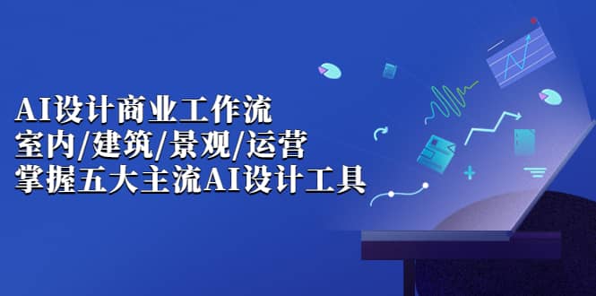 AI设计商业·工作流，室内·建筑·景观·运营，掌握五大主流AI设计工具-讯领网创