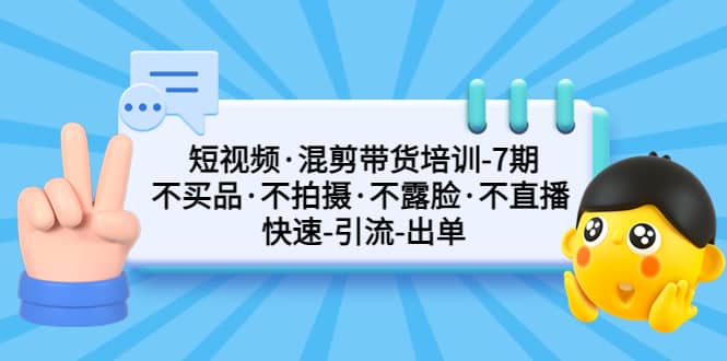 短视频·混剪带货培训-第7期 不买品·不拍摄·不露脸·不直播 快速引流出单-讯领网创