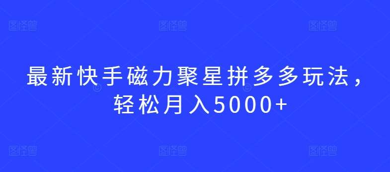 最新快手磁力聚星拼多多玩法，轻松月入5000+【揭秘】-讯领网创