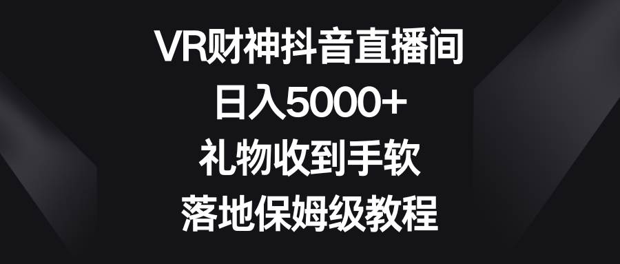 VR财神抖音直播间，日入5000+，礼物收到手软，落地保姆级教程-讯领网创