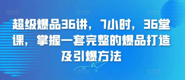 超级爆品36讲，7小时，36堂课，掌握一套完整的爆品打造及引爆方法-讯领网创