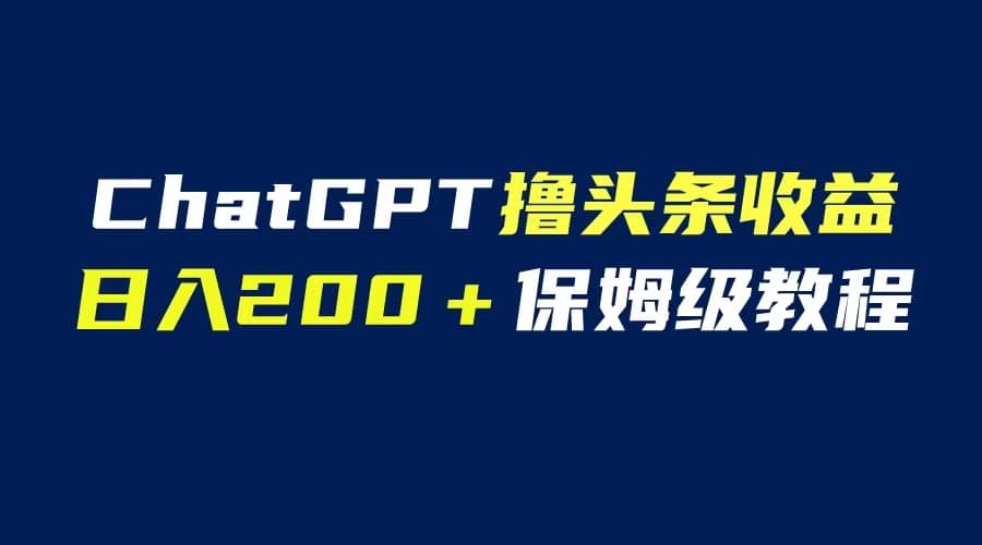 GPT解放双手撸头条收益，日入200保姆级教程，自媒体小白无脑操作-讯领网创