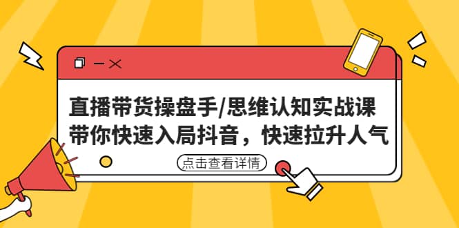 直播带货操盘手/思维认知实战课：带你快速入局抖音，快速拉升人气-讯领网创