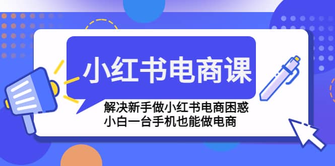 小红书电商课程，解决新手做小红书电商困惑，小白一台手机也能做电商-讯领网创