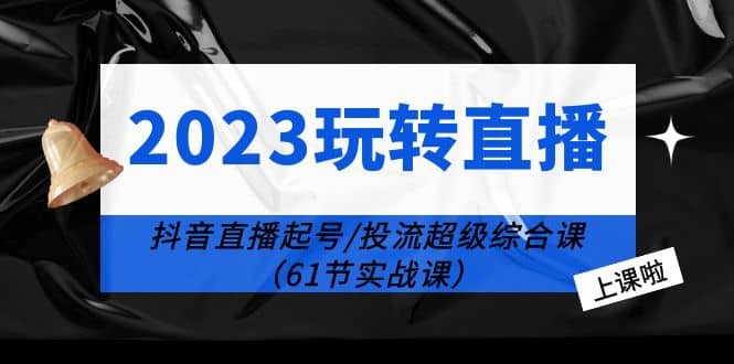 2023玩转直播线上课：抖音直播起号-投流超级干货（61节实战课）-讯领网创