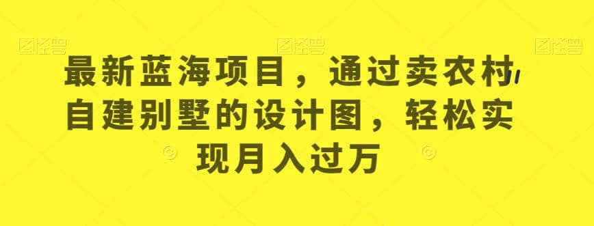 最新蓝海项目，通过卖农村自建别墅的设计图，轻松实现月入过万【揭秘】-讯领网创