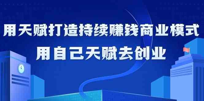 如何利用天赋打造持续赚钱商业模式，用自己天赋去创业（21节课）-讯领网创