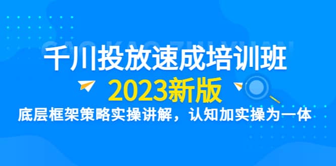 千川投放速成培训班【2023新版】底层框架策略实操讲解，认知加实操为一体-讯领网创