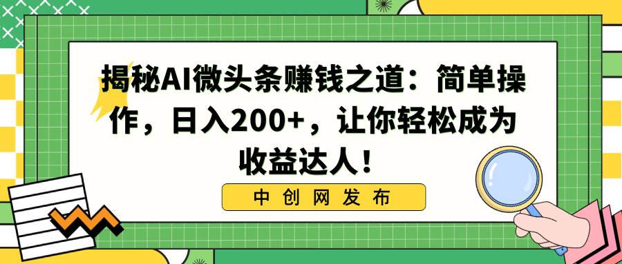 揭秘AI微头条赚钱之道：简单操作，日入200+，让你轻松成为收益达人！-讯领网创