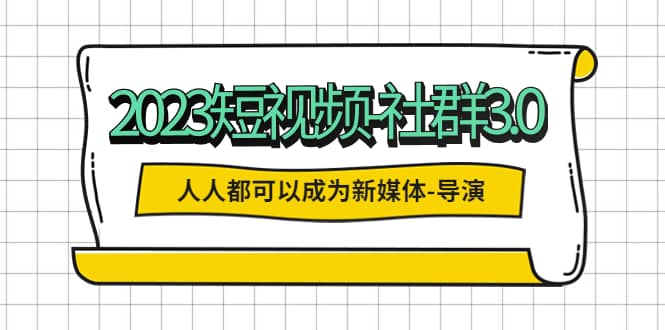 2023短视频-社群3.0，人人都可以成为新媒体-导演 (包含内部社群直播课全套)-讯领网创