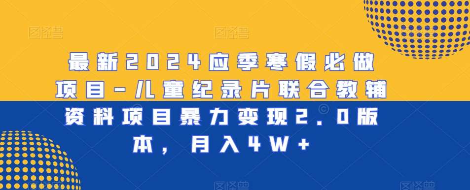 最新2024应季寒假必做项目-儿童纪录片联合教辅资料项目暴力变现2.0版本，月入4W+【揭秘】-讯领网创