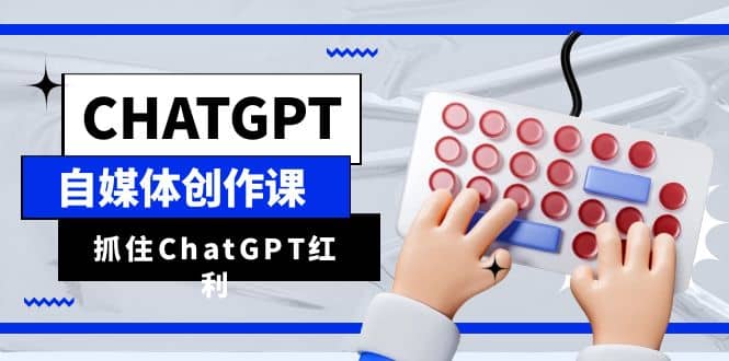 ChatGPT自媒体创作课，抓住ChatGPT红利，助你创作效率提升10倍-讯领网创