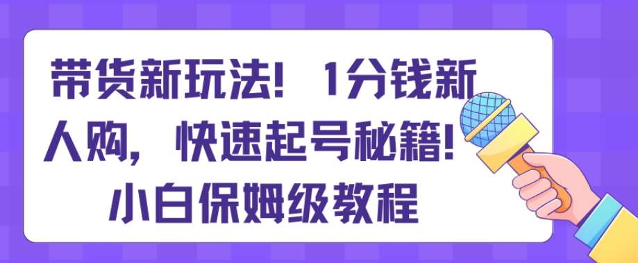 带货新玩法，1分钱新人购，快速起号秘籍，小白保姆级教程【揭秘】-讯领网创