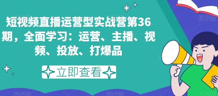 短视频直播运营型实战营第36期，全面学习：运营、主播、视频、投放、打爆品-讯领网创