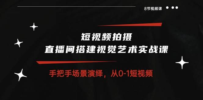 （10505期）短视频拍摄+直播间搭建视觉艺术实战课：手把手场景演绎 从0-1短视频-8节课-讯领网创