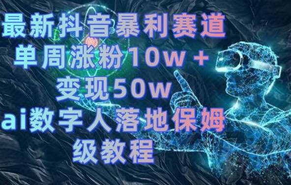 最新抖音暴利赛道，单周涨粉10w＋变现50w的ai数字人落地保姆级教程【揭秘】-讯领网创