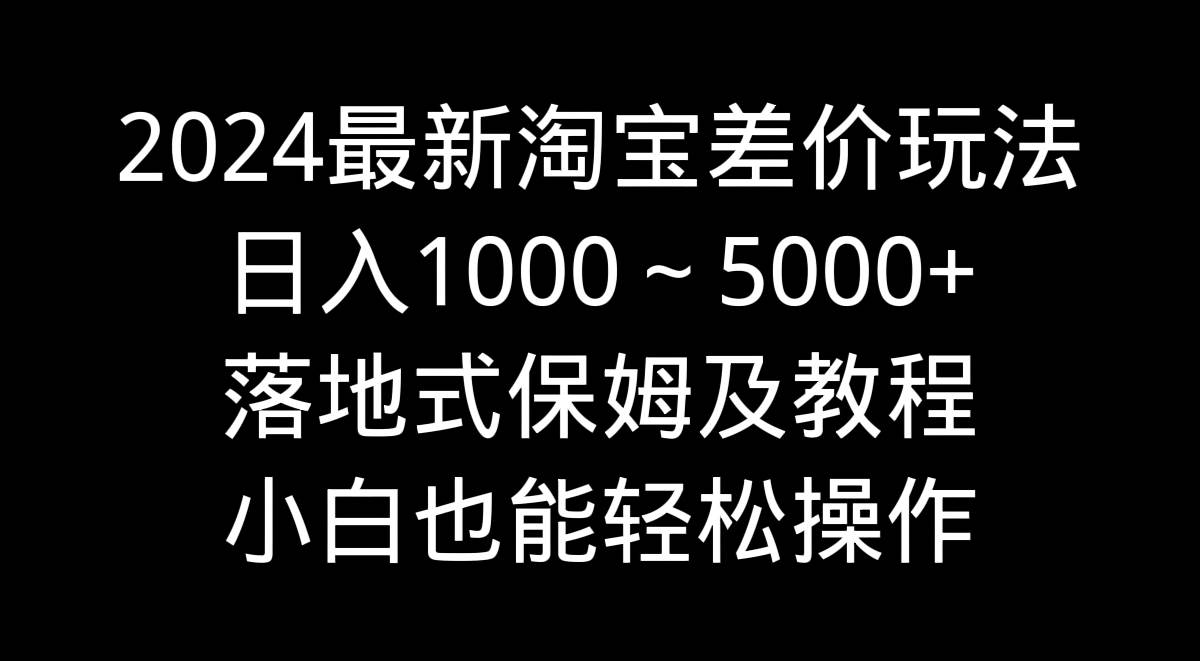 （9055期）2024最新淘宝差价玩法，日入1000～5000+落地式保姆及教程 小白也能轻松操作-讯领网创