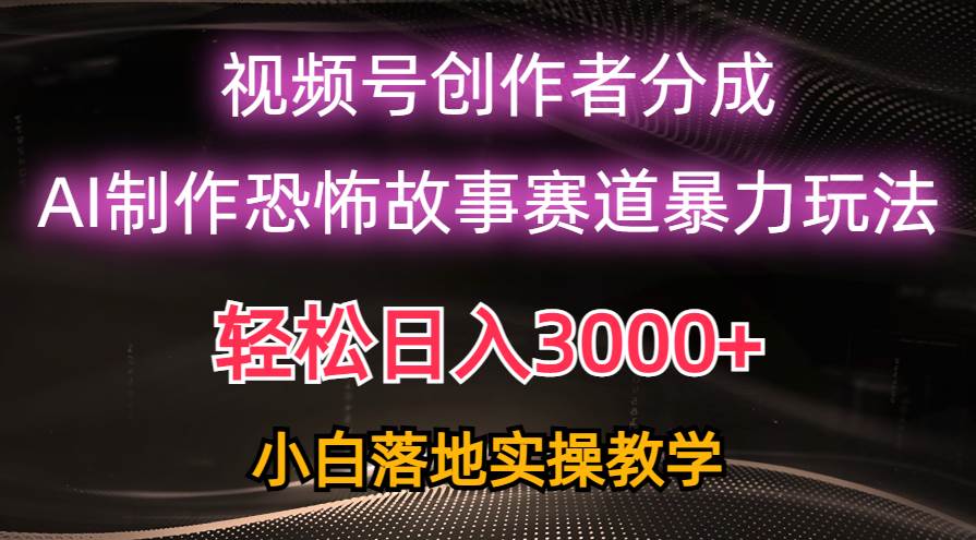 日入3000+，视频号AI恐怖故事赛道暴力玩法，轻松过原创，小白也能轻松上手-讯领网创