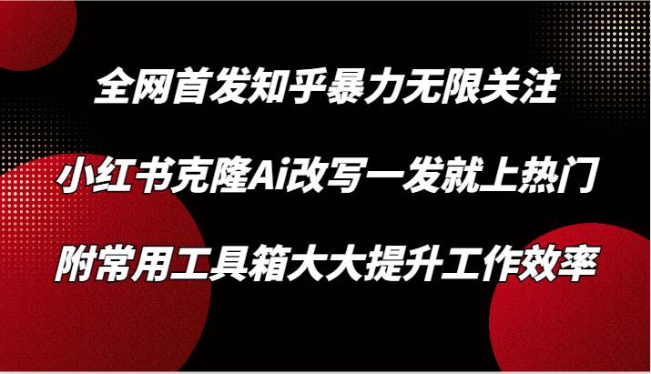 知乎暴力无限关注，小红书克隆Ai改写一发就上热门，附常用工具箱大大提升工作效率-讯领网创