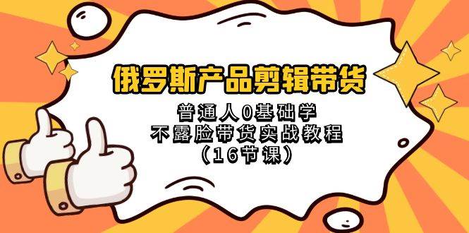 俄罗斯产品剪辑带货，普通人0基础学不露脸带货实战教程（18节课）-讯领网创