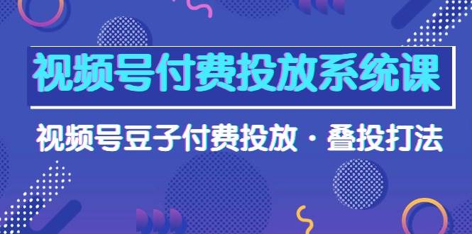 （10111期）视频号付费投放系统课，视频号豆子付费投放·叠投打法（高清视频课）-讯领网创