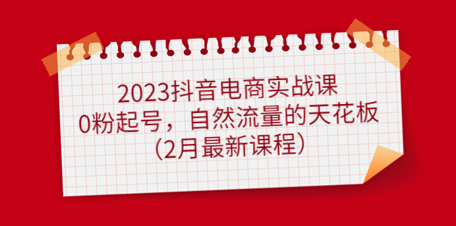 2023抖音电商实战课：0粉起号，自然流量的天花板（2月最新课程）-讯领网创