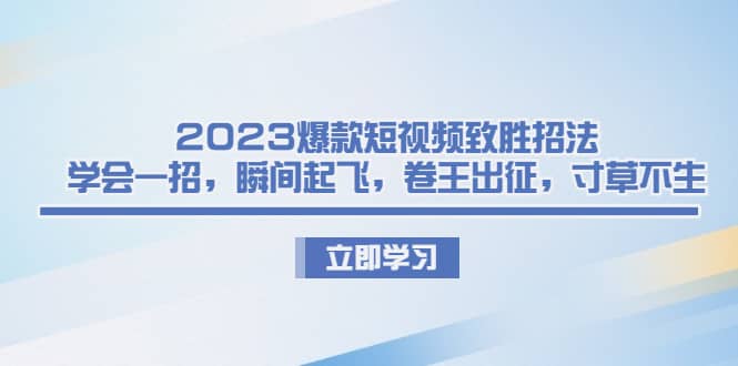 2023爆款短视频致胜招法，学会一招，瞬间起飞，卷王出征，寸草不生-讯领网创