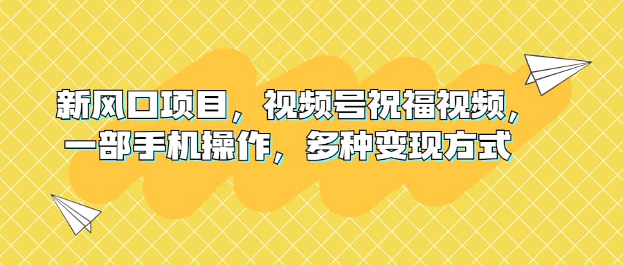 新风口项目，视频号祝福视频，一部手机操作，多种变现方式-讯领网创