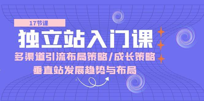 （10549期）独立站 入门课：多渠道 引流布局策略/成长策略/垂直站发展趋势与布局-讯领网创