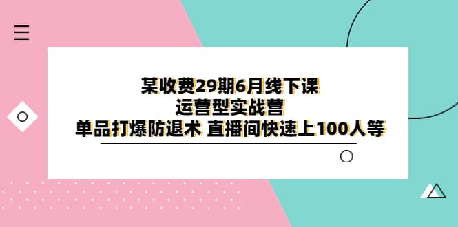 某收费29期6月线下课-运营型实战营 单品打爆防退术 直播间快速上100人等-讯领网创