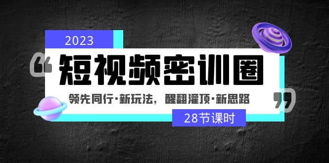 2023短视频密训圈：领先同行·新玩法，醒翻灌顶·新思路（28节课时）-讯领网创