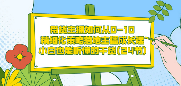 带货主播如何从0-10，精细化策略落地主播成长课，小白也能听懂的干货(24节)-讯领网创