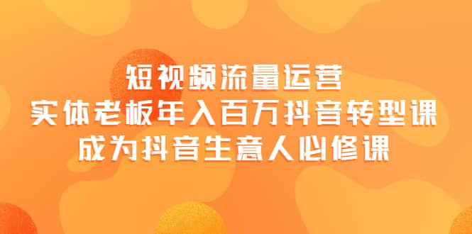 短视频流量运营，实体老板年入百万-抖音转型课，成为抖音生意人的必修课-讯领网创