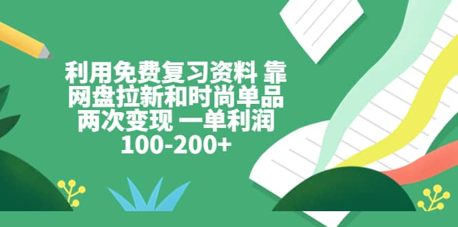 利用免费复习资料 靠网盘拉新和时尚单品两次变现 一单利润100-200+-讯领网创