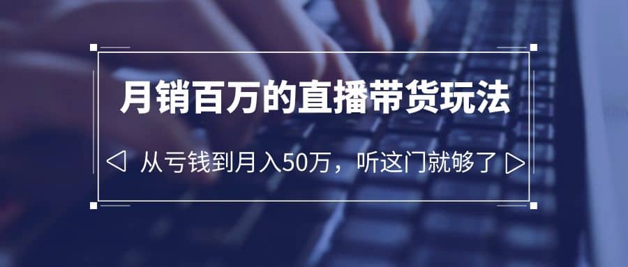 老板必学：月销-百万的直播带货玩法，从亏钱到月入50万，听这门就够了-讯领网创