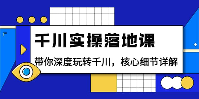 千川实操落地课：带你深度玩转千川，核心细节详解（18节课时）-讯领网创