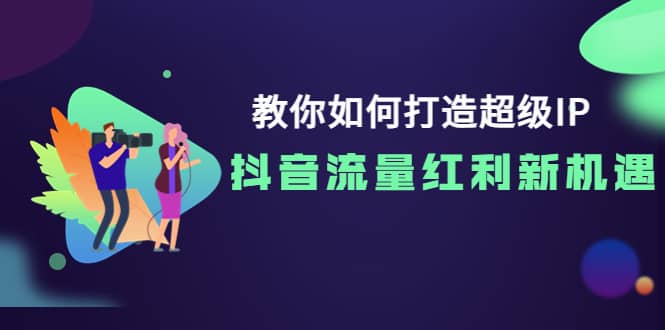 教你如何打造超级IP，抖音流量红利新机遇-讯领网创